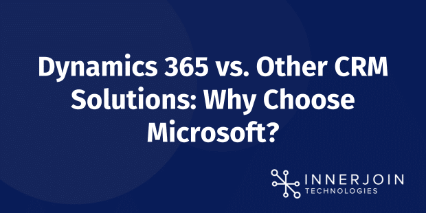 Dynamics 365 vs. Other CRM Solutions: Why Choose Microsoft?